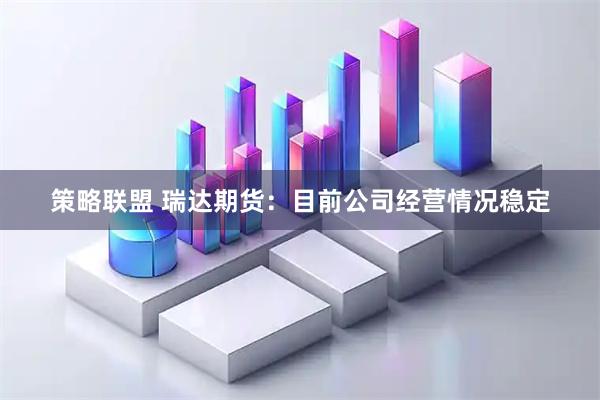 策略联盟 瑞达期货：目前公司经营情况稳定