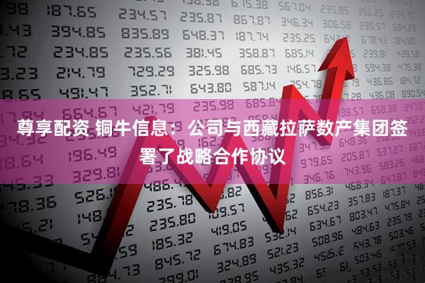尊享配资 铜牛信息：公司与西藏拉萨数产集团签署了战略合作协议