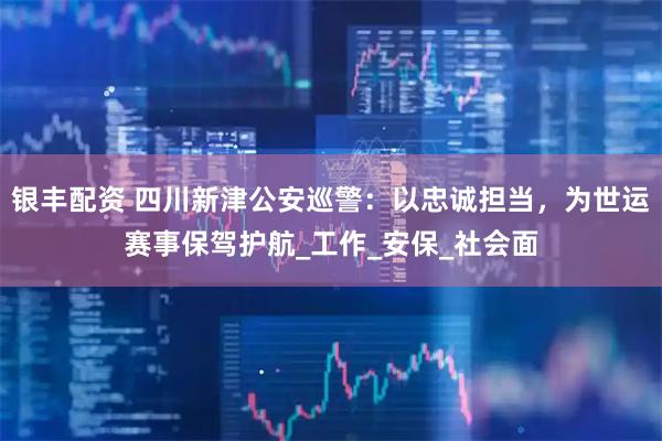 银丰配资 四川新津公安巡警：以忠诚担当，为世运赛事保驾护航_工作_安保_社会面