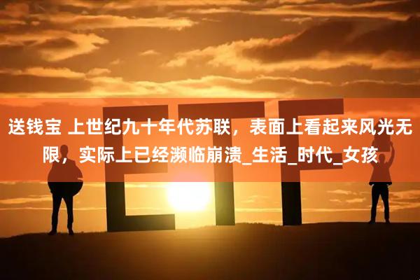 送钱宝 上世纪九十年代苏联，表面上看起来风光无限，实际上已经濒临崩溃_生活_时代_女孩