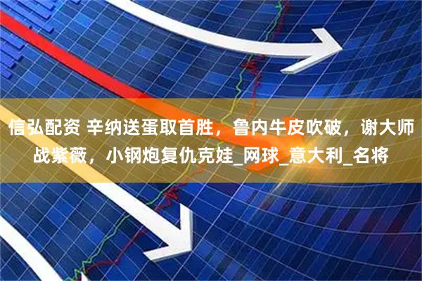 信弘配资 辛纳送蛋取首胜，鲁内牛皮吹破，谢大师战紫薇，小钢炮复仇克娃_网球_意大利_名将