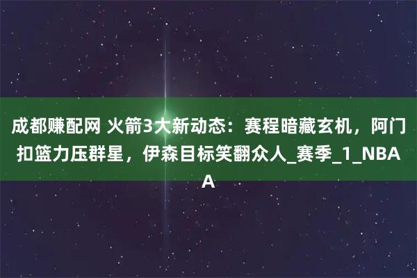 成都赚配网 火箭3大新动态：赛程暗藏玄机，阿门扣篮力压群星，伊森目标笑翻众人_赛季_1_NBA