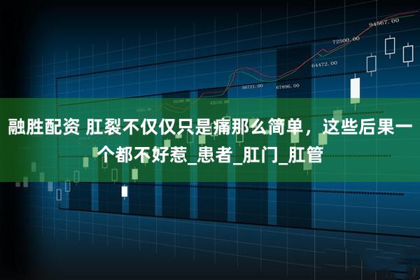 融胜配资 肛裂不仅仅只是痛那么简单，这些后果一个都不好惹_患者_肛门_肛管