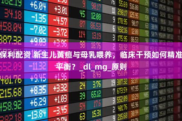 保利配资 新生儿黄疸与母乳喂养，临床干预如何精准平衡？_dl_mg_原则