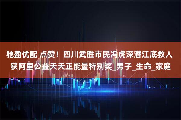 驰盈优配 点赞！四川武胜市民冯虎深潜江底救人 获阿里公益天天正能量特别奖_男子_生命_家庭