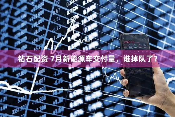 钻石配资 7月新能源车交付量，谁掉队了？