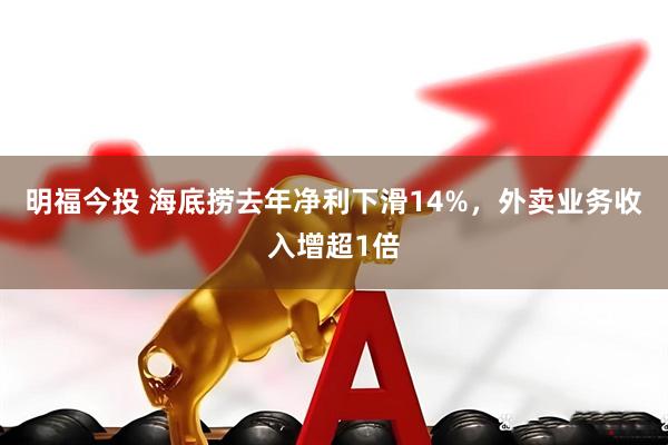 明福今投 海底捞去年净利下滑14%，外卖业务收入增超1倍