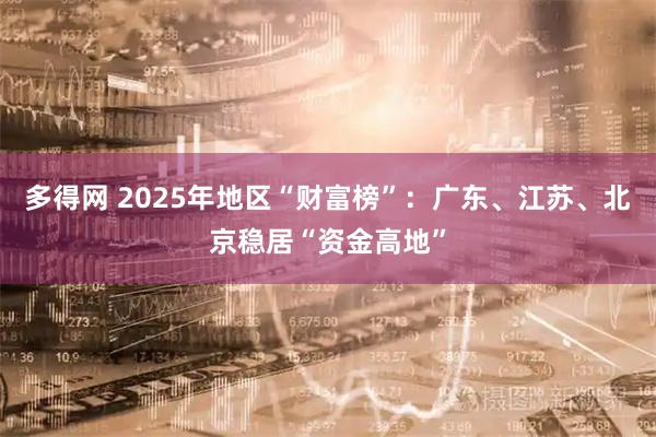 多得网 2025年地区“财富榜”:广东、江苏、北京稳居“资金高地”