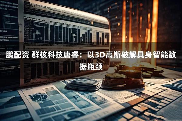 鹏配资 群核科技唐睿:以3D高斯破解具身智能数据瓶颈