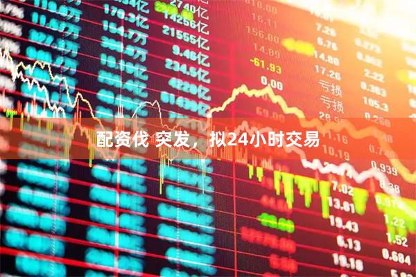 配资伐 突发，拟24小时交易