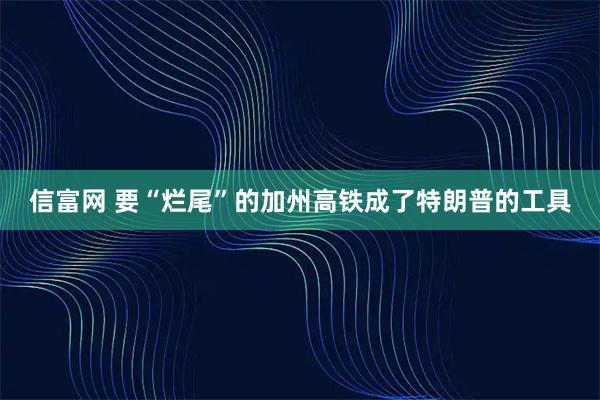 信富网 要“烂尾”的加州高铁成了特朗普的工具