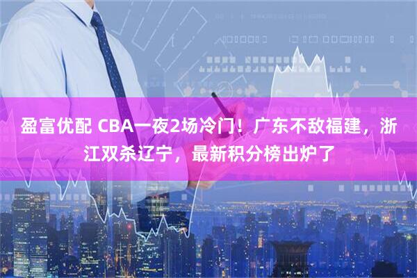 盈富优配 CBA一夜2场冷门！广东不敌福建，浙江双杀辽宁，最新积分榜出炉了