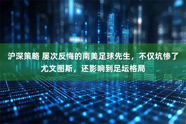 沪深策略 屡次反悔的南美足球先生，不仅坑惨了尤文图斯，还影响到足坛格局
