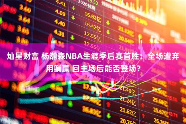 灿星财富 杨瀚森NBA生涯季后赛首胜：全场遭弃用躺赢 回主场后能否登场？