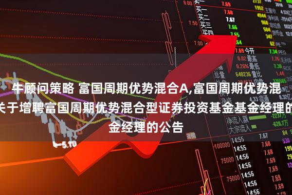 牛顾问策略 富国周期优势混合A,富国周期优势混合C 关于增聘富国周期优势混合型证券投资基金基金经理的公告