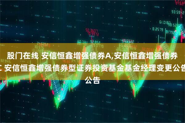 股门在线 安信恒鑫增强债券A,安信恒鑫增强债券C 安信恒鑫增强债券型证券投资基金基金经理变更公告