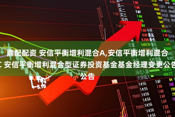鼎配配资 安信平衡增利混合A,安信平衡增利混合C 安信平衡增利混合型证券投资基金基金经理变更公告