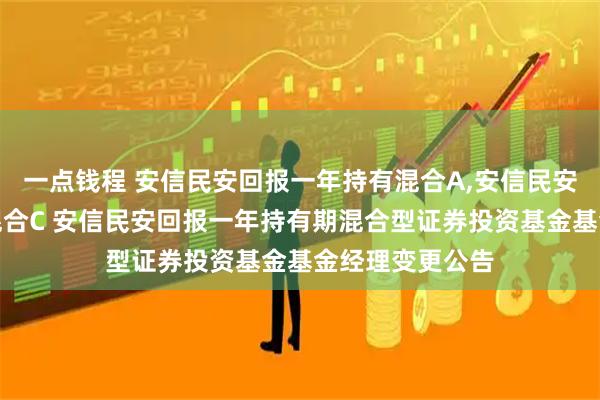 一点钱程 安信民安回报一年持有混合A,安信民安回报一年持有混合C 安信民安回报一年持有期混合型证券投资基金基金经理变更公告
