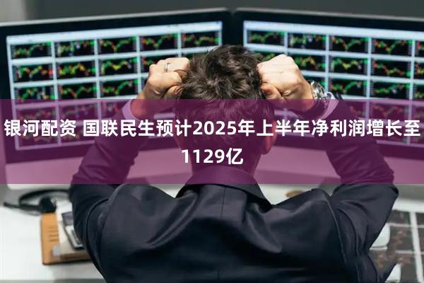 银河配资 国联民生预计2025年上半年净利润增长至1129亿