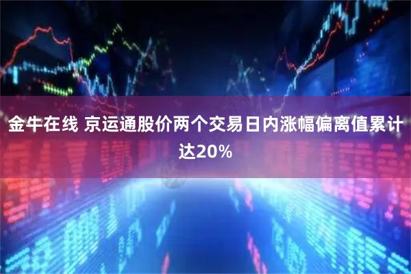 金牛在线 京运通股价两个交易日内涨幅偏离值累计达20%