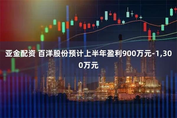 亚金配资 百洋股份预计上半年盈利900万元-1,300万元