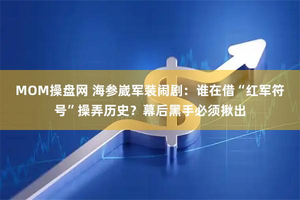 MOM操盘网 海参崴军装闹剧：谁在借“红军符号”操弄历史？幕后黑手必须揪出