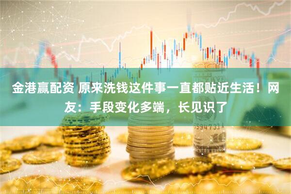 金港赢配资 原来洗钱这件事一直都贴近生活！网友：手段变化多端，长见识了
