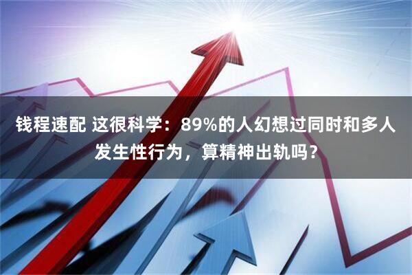 钱程速配 这很科学：89%的人幻想过同时和多人发生性行为，算精神出轨吗？