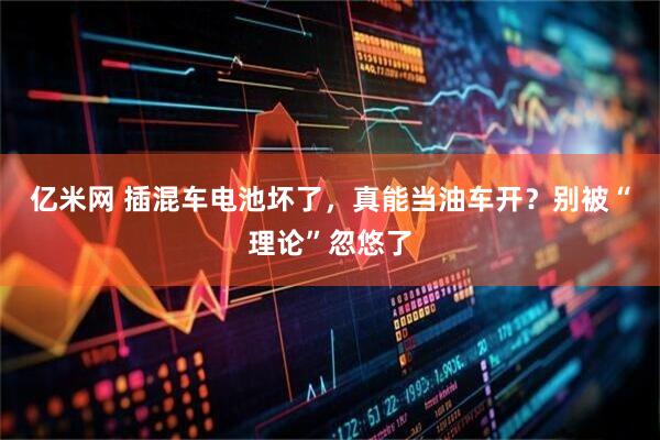 亿米网 插混车电池坏了，真能当油车开？别被“理论”忽悠了