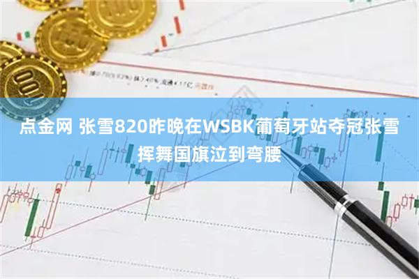 点金网 张雪820昨晚在WSBK葡萄牙站夺冠张雪挥舞国旗泣到弯腰