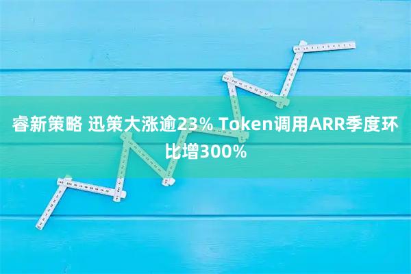 睿新策略 迅策大涨逾23% Token调用ARR季度环比增300%