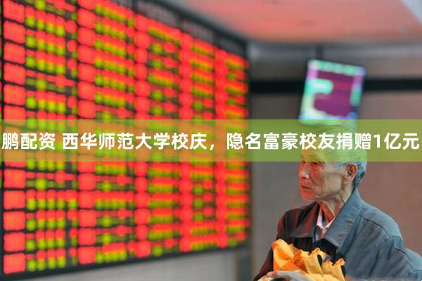 鹏配资 西华师范大学校庆，隐名富豪校友捐赠1亿元