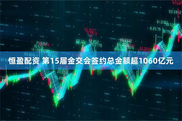 恒盈配资 第15届金交会签约总金额超1060亿元