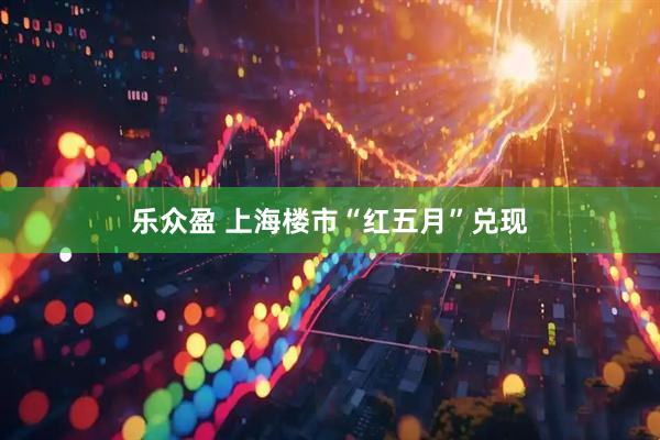 乐众盈 上海楼市“红五月”兑现