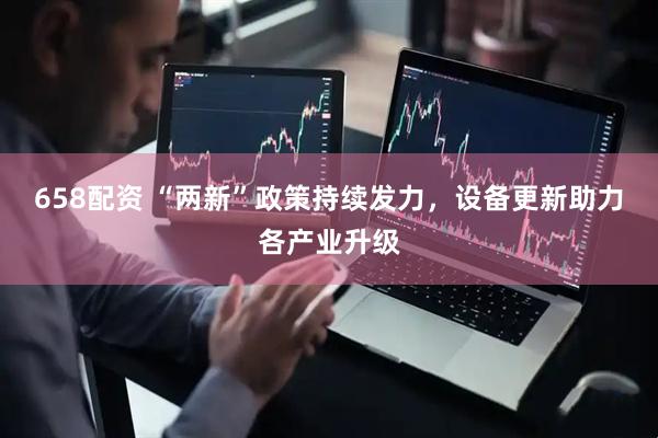 658配资 “两新”政策持续发力,设备更新助力各产业升级