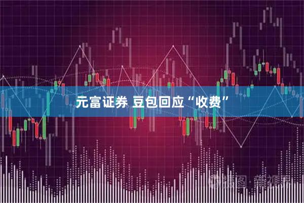 元富证券 豆包回应“收费”