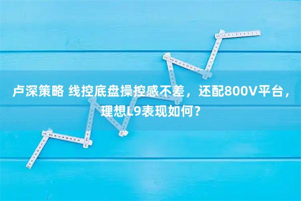 卢深策略 线控底盘操控感不差，还配800V平台，理想L9表现如何？