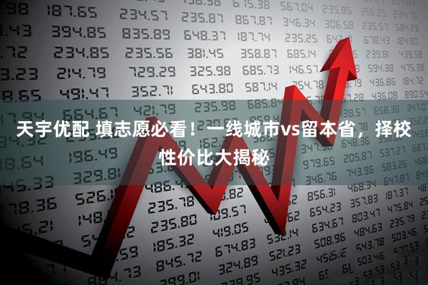 天宇优配 填志愿必看！一线城市vs留本省，择校性价比大揭秘