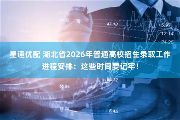 星速优配 湖北省2026年普通高校招生录取工作进程安排：这些时间要记牢！