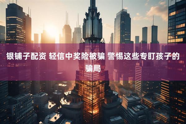 银铺子配资 轻信中奖险被骗 警惕这些专盯孩子的骗局