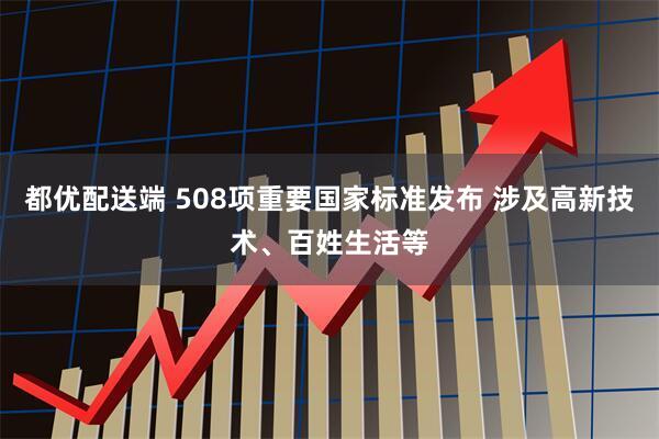都优配送端 508项重要国家标准发布 涉及高新技术、百姓生活等