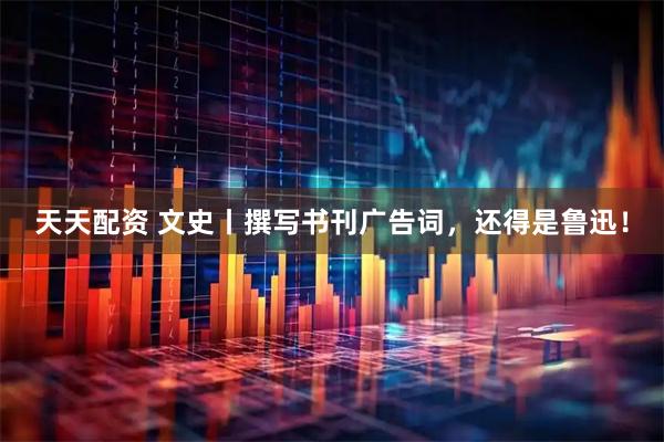 天天配资 文史丨撰写书刊广告词，还得是鲁迅！
