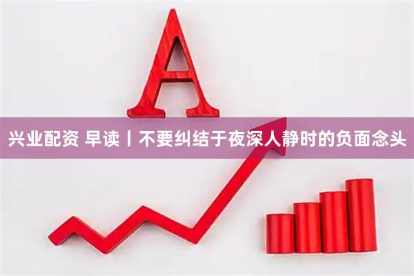 兴业配资 早读丨不要纠结于夜深人静时的负面念头