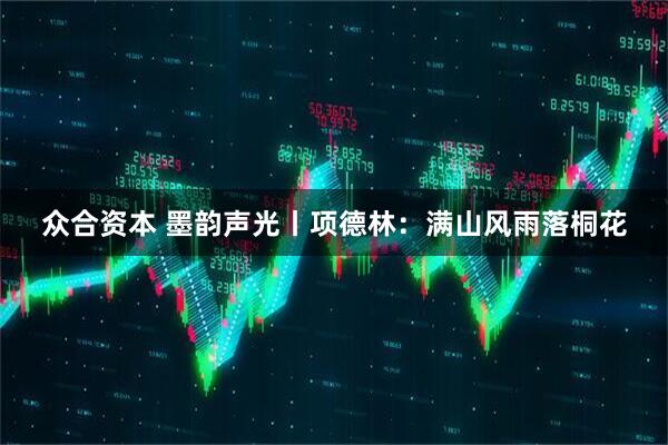 众合资本 墨韵声光丨项德林：满山风雨落桐花