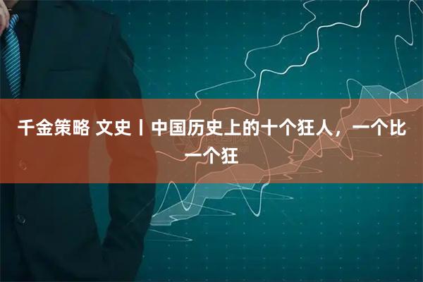 千金策略 文史丨中国历史上的十个狂人,一个比一个狂