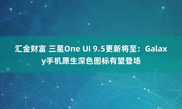 汇金财富 三星One UI 9.5更新将至：Galaxy手机原生深色图标有望登场