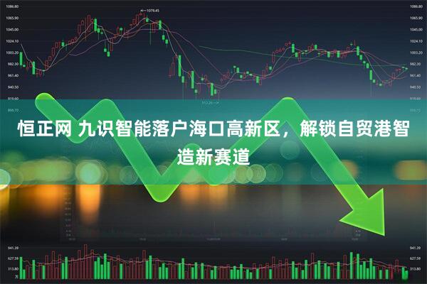 恒正网 九识智能落户海口高新区，解锁自贸港智造新赛道
