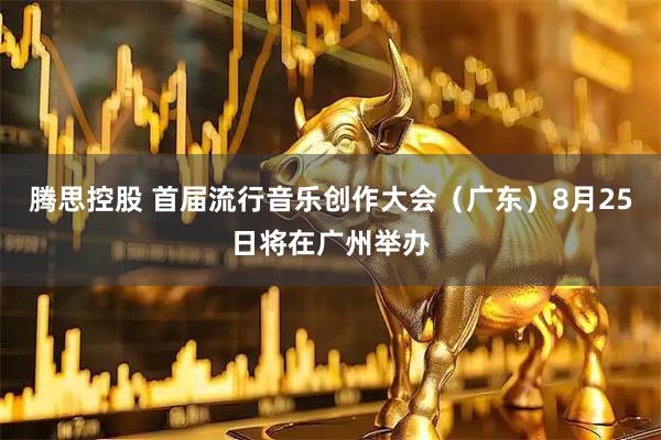 腾思控股 首届流行音乐创作大会（广东）8月25日将在广州举办