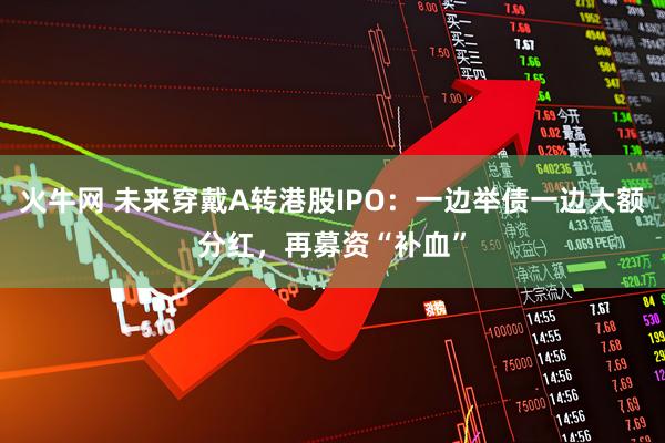 火牛网 未来穿戴A转港股IPO：一边举债一边大额分红，再募资“补血”
