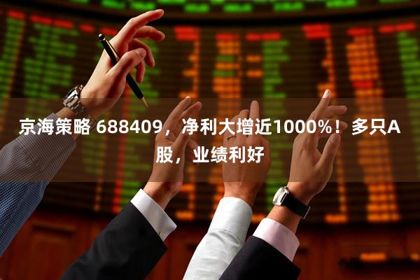 京海策略 688409，净利大增近1000%！多只A股，业绩利好